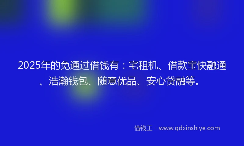 2025年的免通过借钱有：宅租机、借款宝快融通、浩瀚钱包、随意优品、安心贷融等。