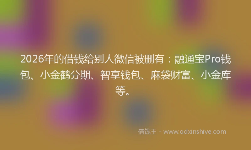 2026年的借钱给别人微信被删有:融通宝Pro钱包、小金鹤分期、智享钱包、麻袋财富、小金库等。