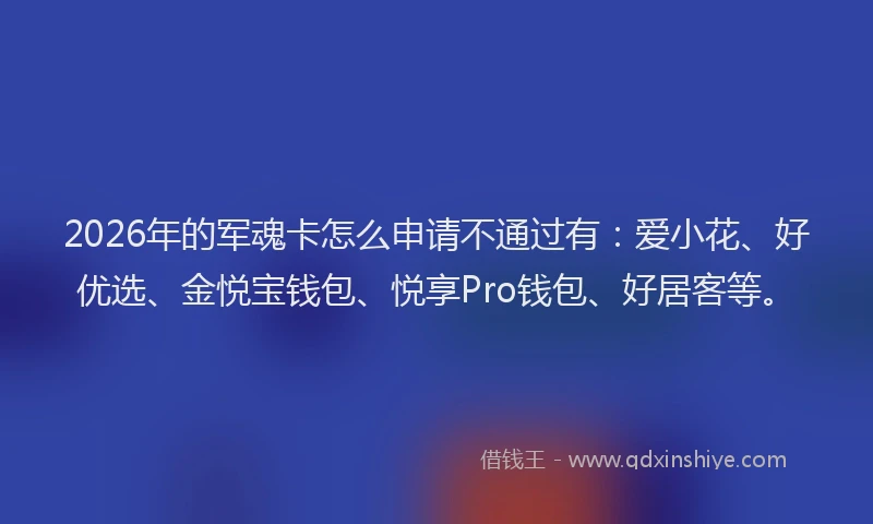 2026年的军魂卡怎么申请不通过有：爱小花、好优选、金悦宝钱包、悦享Pro钱包、好居客等。
