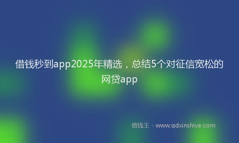 借钱秒到app2025年精选,总结5个对征信宽松的网贷app