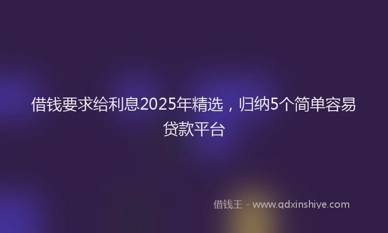 借钱要求给利息2025年精选，归纳5个简单容易贷款平台