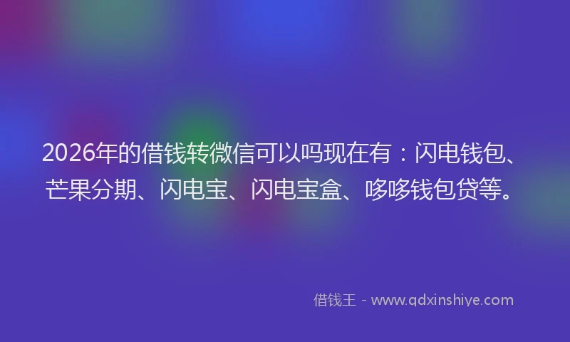 2026年的借钱转微信可以吗现在有：闪电钱包、芒果分期、闪电宝、闪电宝盒、哆哆钱包贷等。