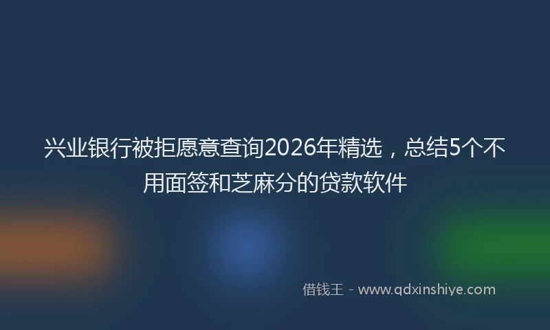 兴业银行被拒愿意查询2026年精选，总结5个不用面签和芝麻分的贷款软件