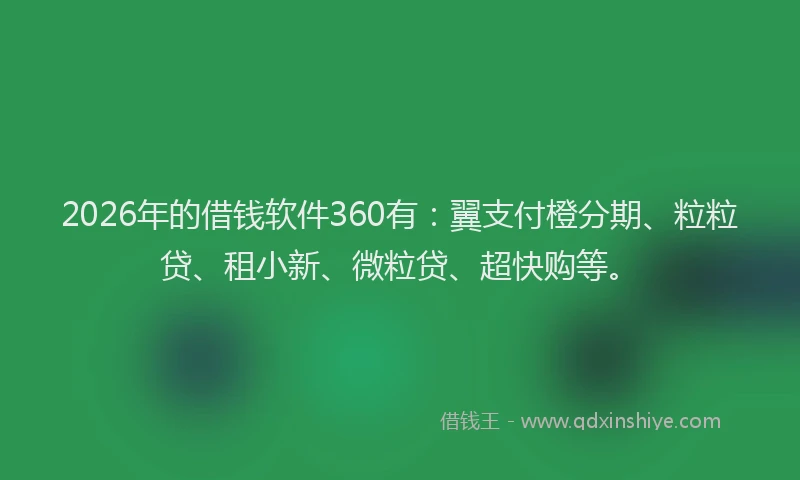 2026年的借钱软件360有:翼支付橙分期、粒粒贷、租小新、微粒贷、超快购等。