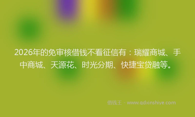 2026年的免审核借钱不看征信有：瑞耀商城、手中商城、天源花、时光分期、快捷宝贷融等。