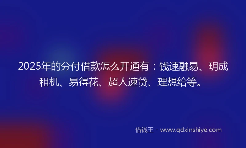 2025年的分付借款怎么开通有:钱速融易、玥成租机、易得花、超人速贷、理想给等。