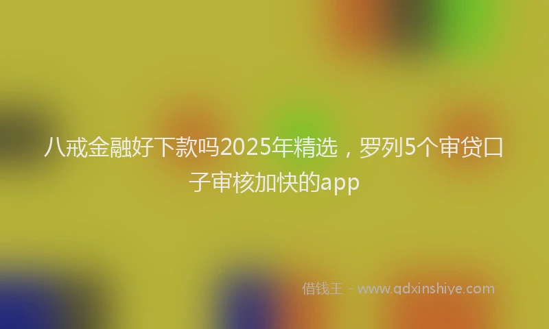 八戒金融好下款吗2025年精选，罗列5个审贷口子审核加快的app