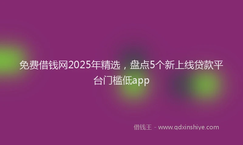 免费借钱网2025年精选,盘点5个新上线贷款平台门槛低app