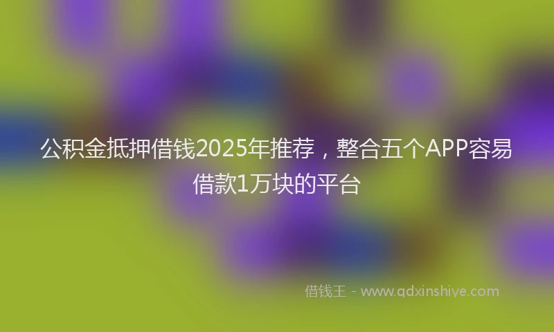 公积金抵押借钱2025年推荐，整合五个APP容易借款1万块的平台