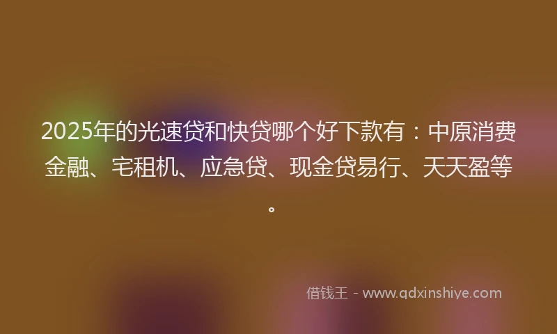 2025年的光速贷和快贷哪个好下款有：中原消费金融、宅租机、应急贷、现金贷易行、天天盈等。