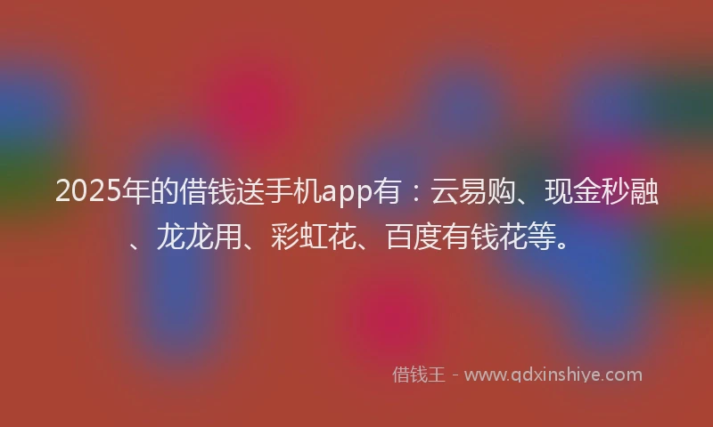 2025年的借钱送手机app有:云易购、现金秒融、龙龙用、彩虹花、百度有钱花等。