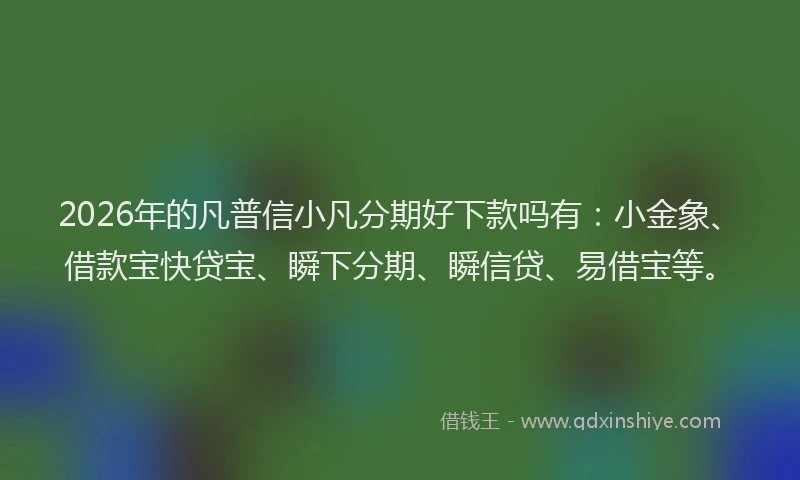 2026年的凡普信小凡分期好下款吗有：小金象、借款宝快贷宝、瞬下分期、瞬信贷、易借宝等。