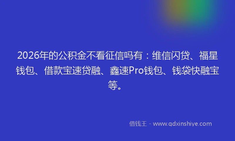 2026年的公积金不看征信吗有：维信闪贷、福星钱包、借款宝速贷融、鑫速Pro钱包、钱袋快融宝等。