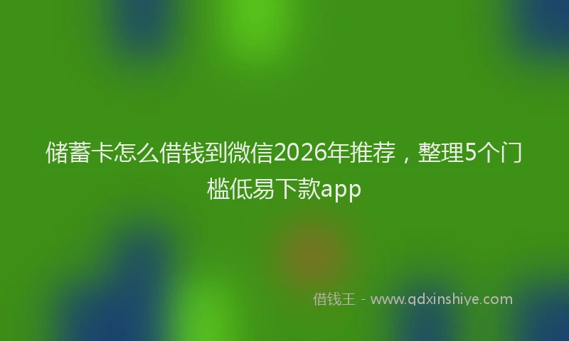 储蓄卡怎么借钱到微信2026年推荐,整理5个门槛低易下款app