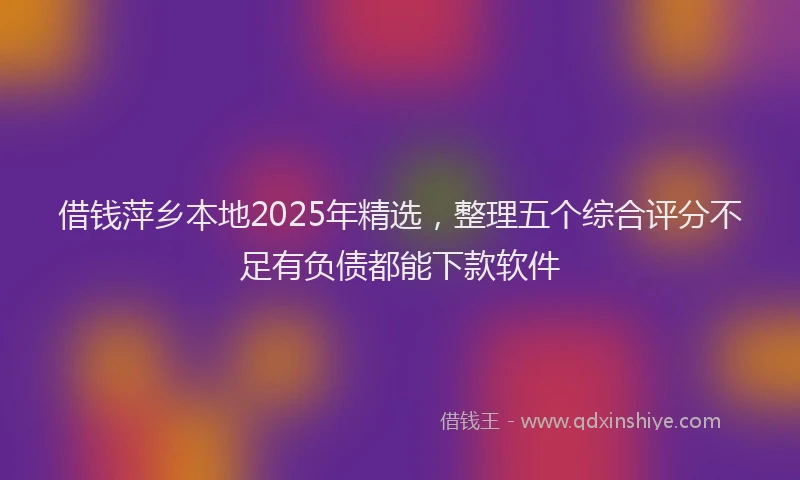 借钱萍乡本地2025年精选，整理五个综合评分不足有负债都能下款软件