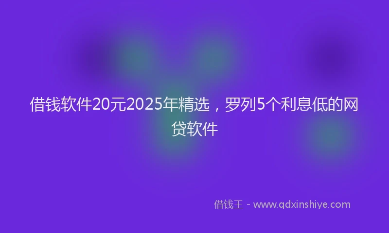 借钱软件20元2025年精选，罗列5个利息低的网贷软件