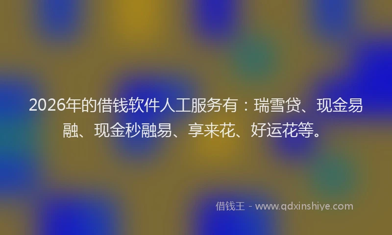 2026年的借钱软件人工服务有:瑞雪贷、现金易融、现金秒融易、享来花、好运花等。