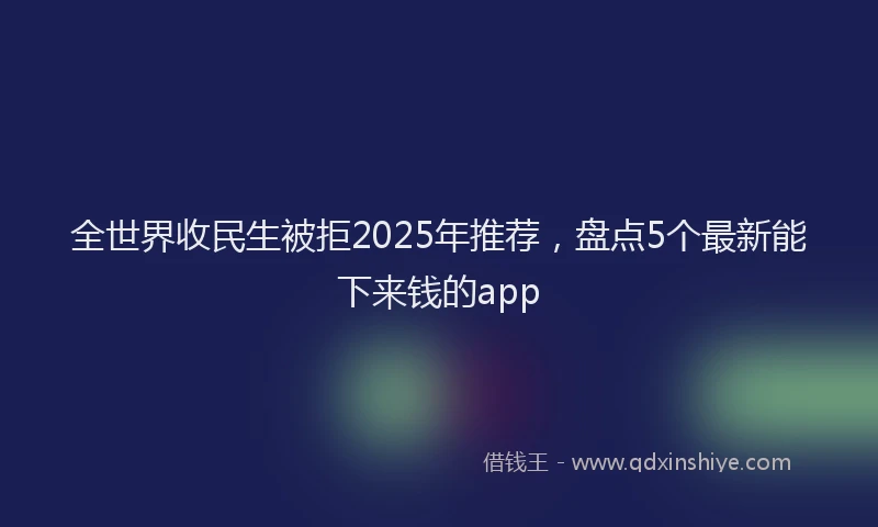 全世界收民生被拒2025年推荐，盘点5个最新能下来钱的app
