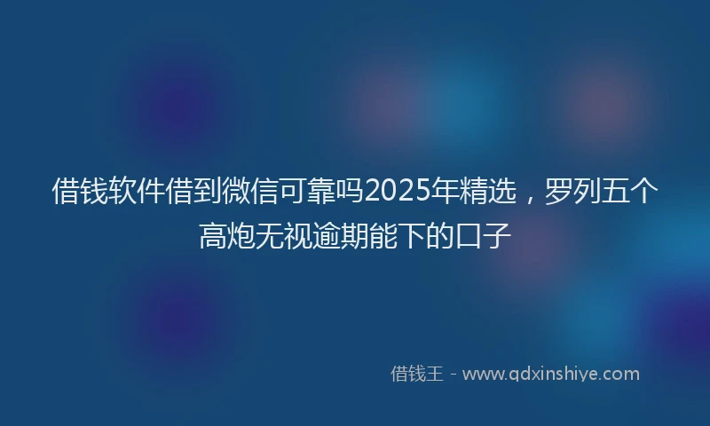借钱软件借到微信可靠吗2025年精选，罗列五个高炮无视逾期能下的口子