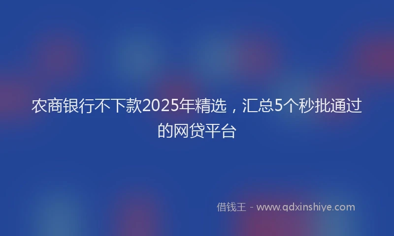 农商银行不下款2025年精选，汇总5个秒批通过的网贷平台