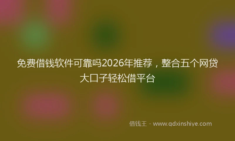 免费借钱软件可靠吗2026年推荐，整合五个网贷大口子轻松借平台