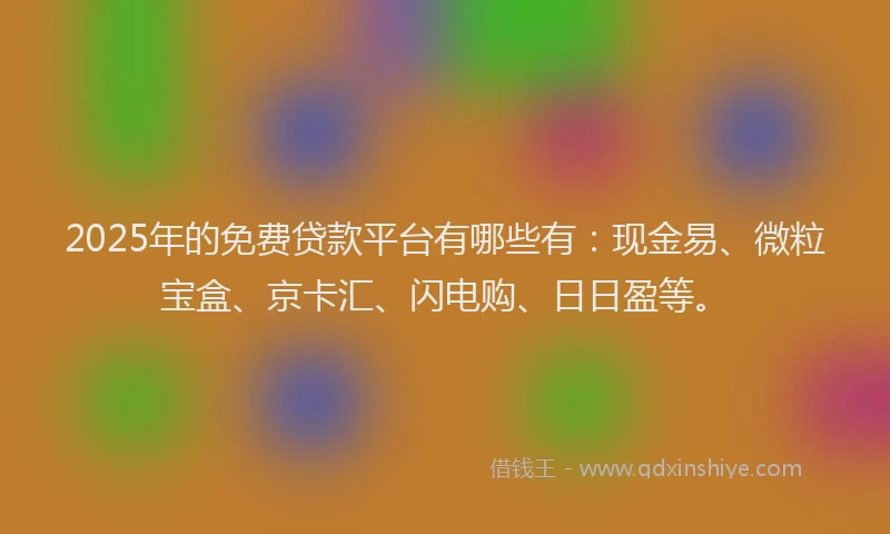 2025年的免费贷款平台有哪些有：现金易、微粒宝盒、京卡汇、闪电购、日日盈等。