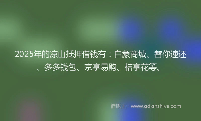 2025年的凉山抵押借钱有：白象商城、替你速还、多多钱包、京享易购、桔享花等。