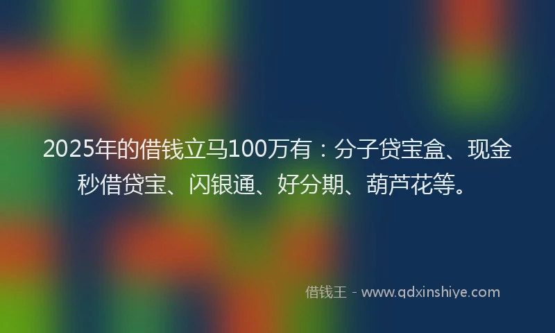 2025年的借钱立马100万有：分子贷宝盒、现金秒借贷宝、闪银通、好分期、葫芦花等。