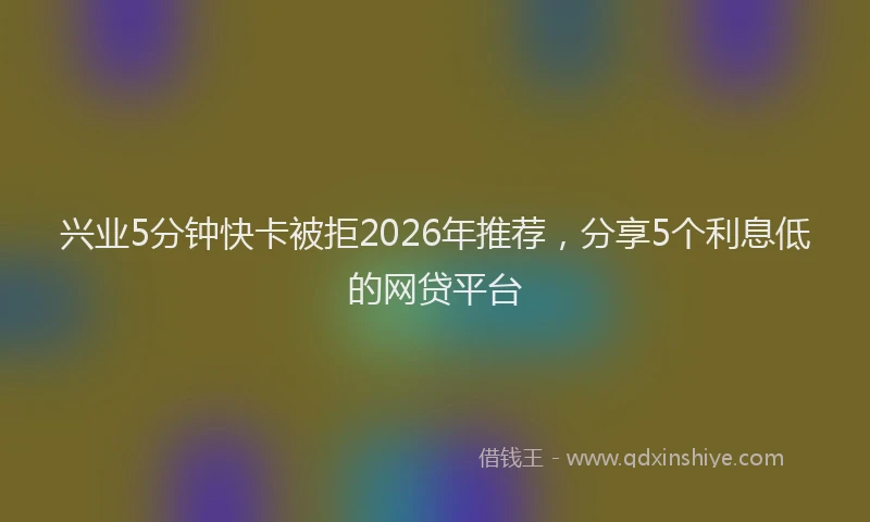 兴业5分钟快卡被拒2026年推荐，分享5个利息低的网贷平台