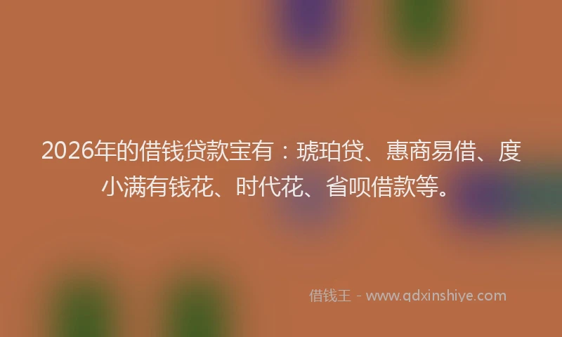 2026年的借钱贷款宝有:琥珀贷、惠商易借、度小满有钱花、时代花、省呗借款等。