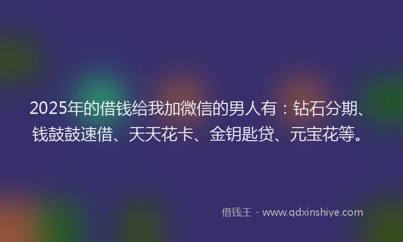 2025年的借钱给我加微信的男人有:钻石分期、钱鼓鼓速借、天天花卡、金钥匙贷、元宝花等。