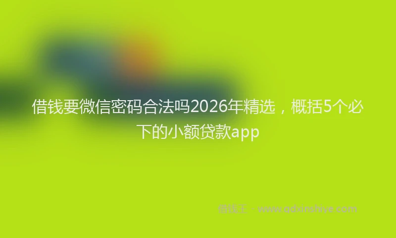 借钱要微信密码合法吗2026年精选,概括5个必下的小额贷款app