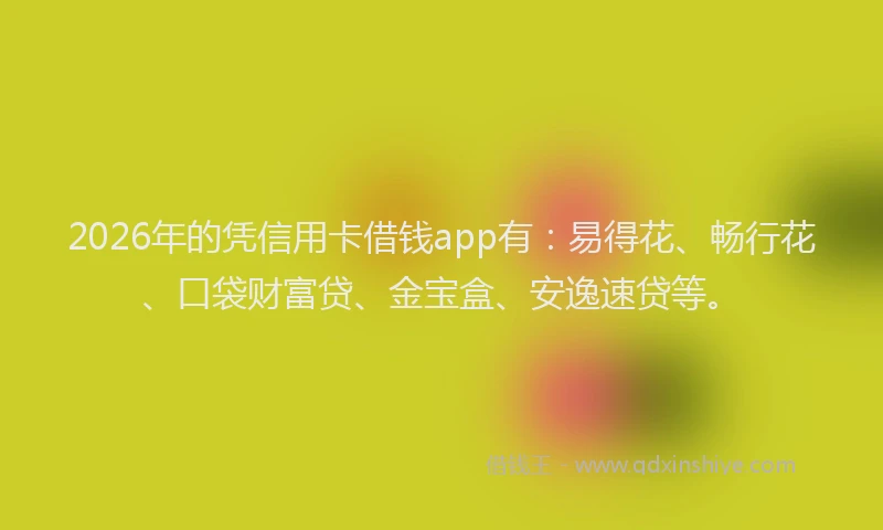 2026年的凭信用卡借钱app有：易得花、畅行花、口袋财富贷、金宝盒、安逸速贷等。