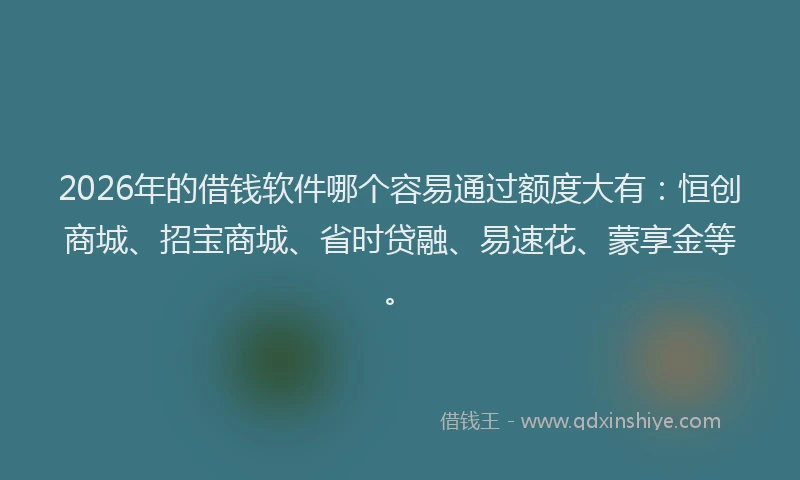 2026年的借钱软件哪个容易通过额度大有:恒创商城、招宝商城、省时贷融、易速花、蒙享金等。