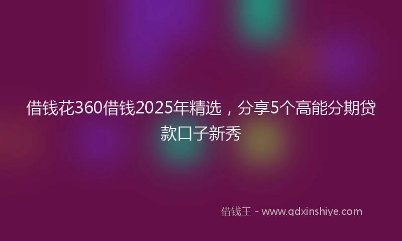 借钱花360借钱2025年精选,分享5个高能分期贷款口子新秀
