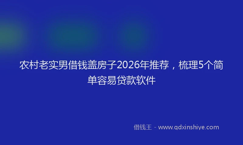 农村老实男借钱盖房子2026年推荐,梳理5个简单容易贷款软件