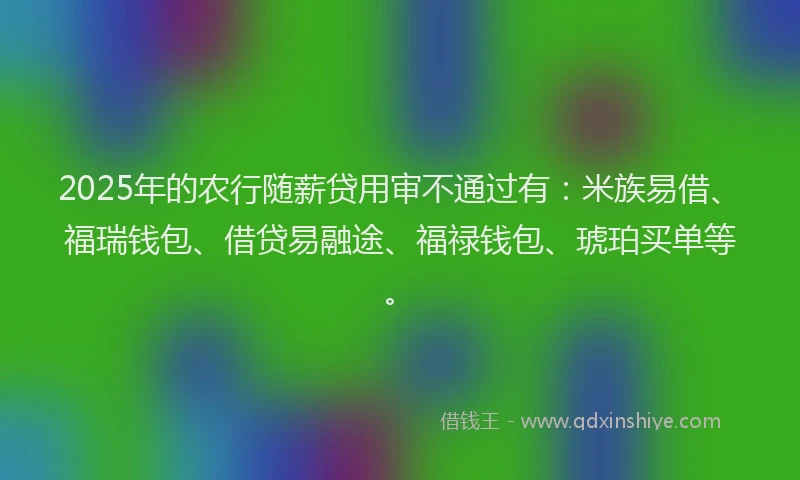 2025年的农行随薪贷用审不通过有：米族易借、福瑞钱包、借贷易融途、福禄钱包、琥珀买单等。