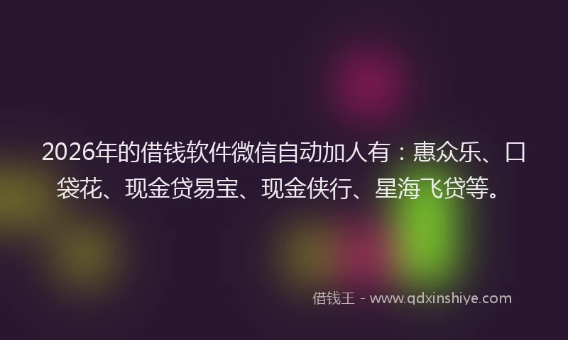 2026年的借钱软件微信自动加人有:惠众乐、口袋花、现金贷易宝、现金侠行、星海飞贷等。