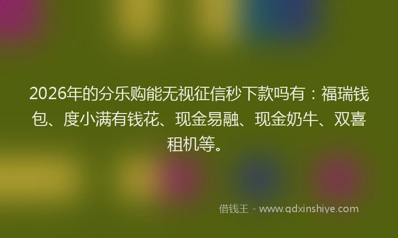 2026年的分乐购能无视征信秒下款吗有：福瑞钱包、度小满有钱花、现金易融、现金奶牛、双喜租机等。