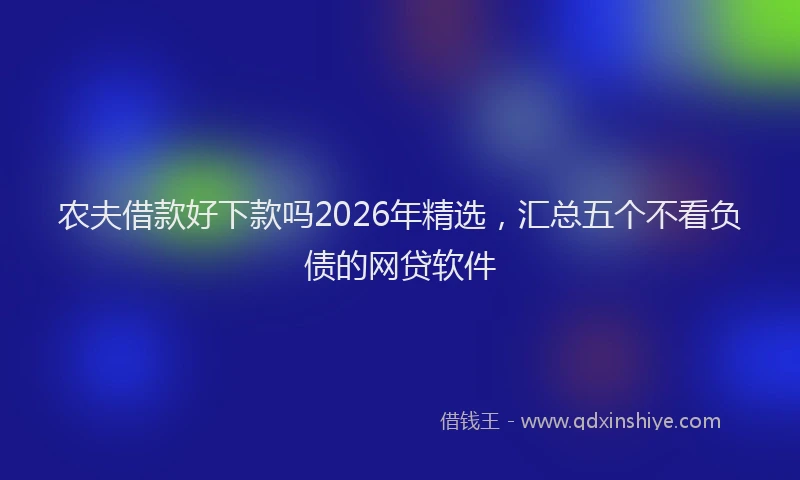 农夫借款好下款吗2026年精选，汇总五个不看负债的网贷软件