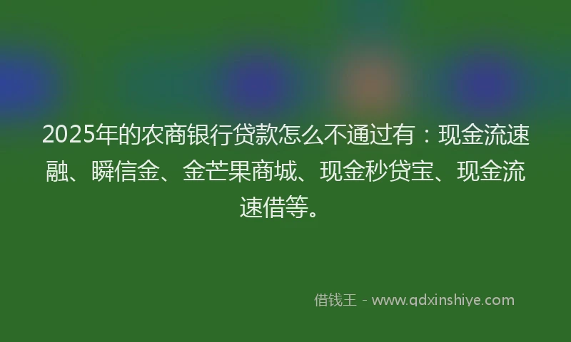 2025年的农商银行贷款怎么不通过有：现金流速融、瞬信金、金芒果商城、现金秒贷宝、现金流速借等。