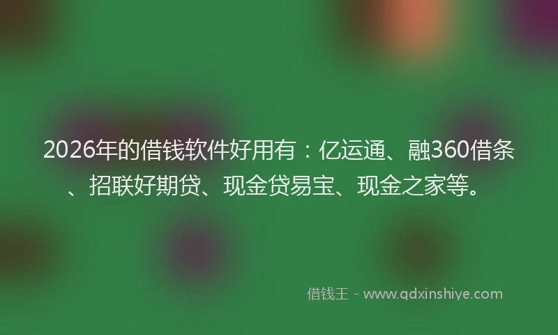 2026年的借钱软件好用有：亿运通、融360借条、招联好期贷、现金贷易宝、现金之家等。