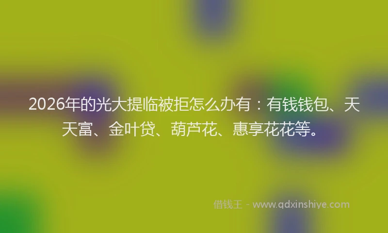2026年的光大提临被拒怎么办有:有钱钱包、天天富、金叶贷、葫芦花、惠享花花等。