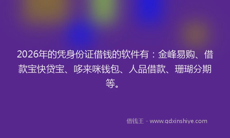 2026年的凭身份证借钱的软件有：金峰易购、借款宝快贷宝、哆来咪钱包、人品借款、珊瑚分期等。