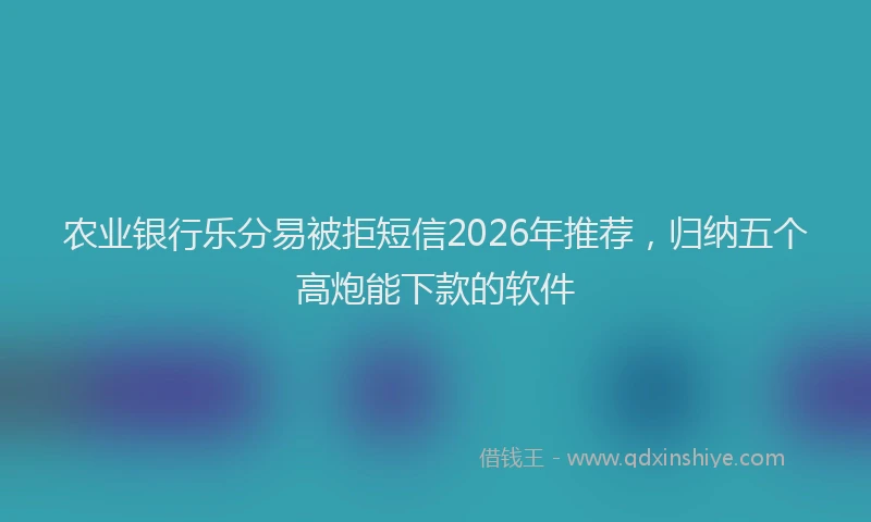 农业银行乐分易被拒短信2026年推荐，归纳五个高炮能下款的软件
