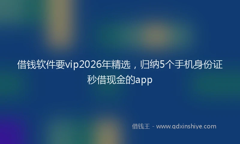 借钱软件要vip2026年精选，归纳5个手机身份证秒借现金的app