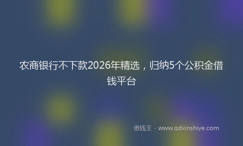 农商银行不下款2026年精选，归纳5个公积金借钱平台