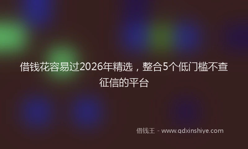 借钱花容易过2026年精选，整合5个低门槛不查征信的平台