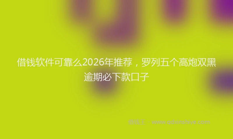 借钱软件可靠么2026年推荐，罗列五个高炮双黑逾期必下款口子