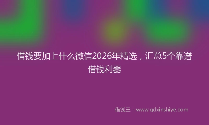 借钱要加上什么微信2026年精选,汇总5个靠谱借钱利器